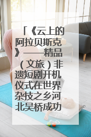 《云上的阿拉贝斯克》——精品（文旅）非遗短剧开机仪式在世界杂技之乡河北吴桥成功举办