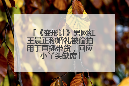 《变形计》男网红王晨正称婚礼被偷拍用于直播带货，回应小丫头缺席
