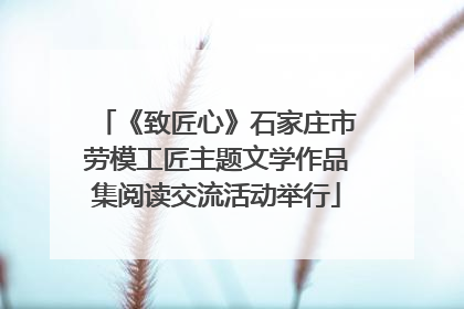 《致匠心》石家庄市劳模工匠主题文学作品集阅读交流活动举行