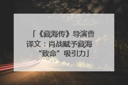 《藏海传》导演曹译文：肖战赋予藏海“致命”吸引力