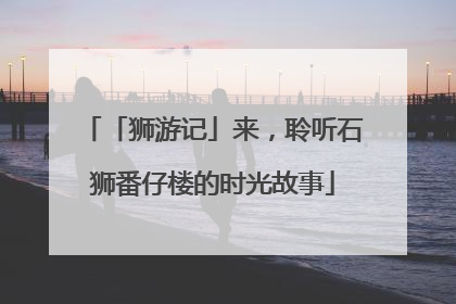 「狮游记」来，聆听石狮番仔楼的时光故事