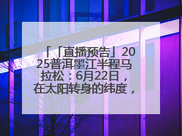 「直播预告」2025普洱墨江半程马拉松：6月22日，在太阳转身的纬度，一起去追光！