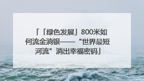 「绿色发展」800米如何流金淌银——“世界最短河流”淌出幸福密码