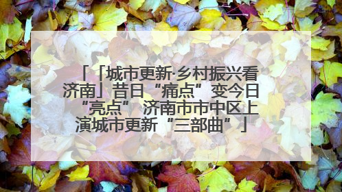 「城市更新·乡村振兴看济南」昔日“痛点”变今日“亮点” 济南市市中区上演城市更新“三部曲”