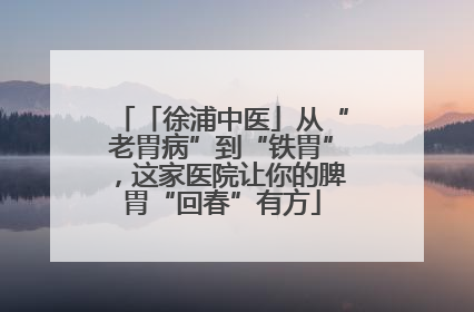 「徐浦中医」从“老胃病”到“铁胃”，这家医院让你的脾胃“回春”有方