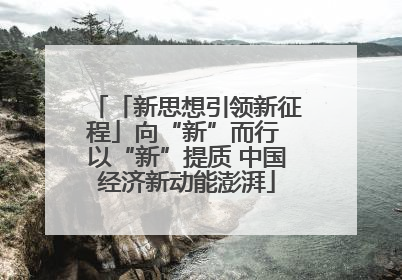 「新思想引领新征程」向“新”而行 以“新”提质 中国经济新动能澎湃