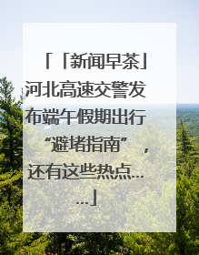 「新闻早茶」河北高速交警发布端午假期出行“避堵指南”，还有这些热点……