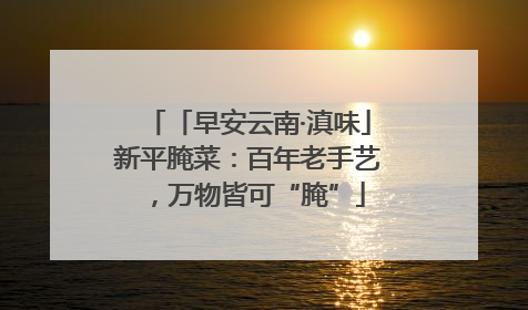 「早安云南·滇味」新平腌菜：百年老手艺，万物皆可“腌”