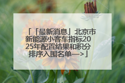 「最新消息」北京市新能源小客车指标2025年配置结果和积分排序入围名单—>
