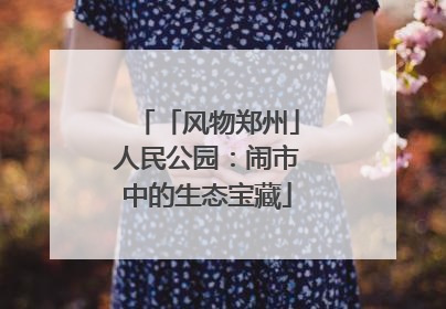 「风物郑州」人民公园：闹市中的生态宝藏