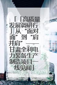 「高质量发展调研行」从“面对面”到“肩并肩”——甘肃全利电力装备生产制造项目一线见闻