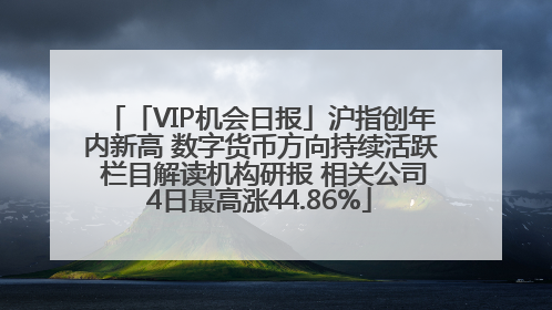 「VIP机会日报」沪指创年内新高 数字货币方向持续活跃 栏目解读机构研报 相关公司4日最高涨44.86%