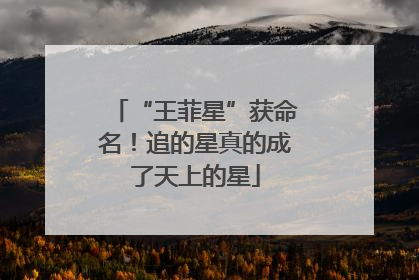 “王菲星”获命名！追的星真的成了天上的星