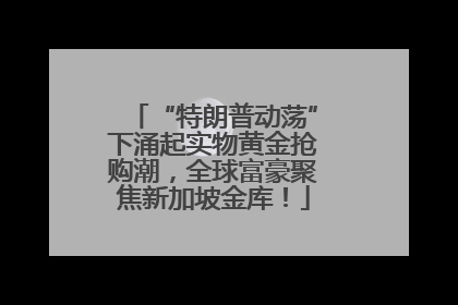 “特朗普动荡”下涌起实物黄金抢购潮，全球富豪聚焦新加坡金库！