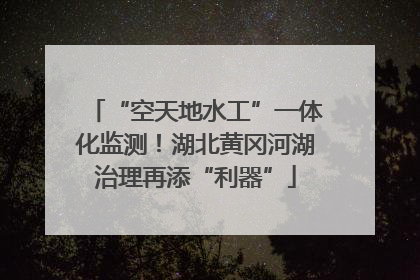 “空天地水工”一体化监测！湖北黄冈河湖治理再添“利器”