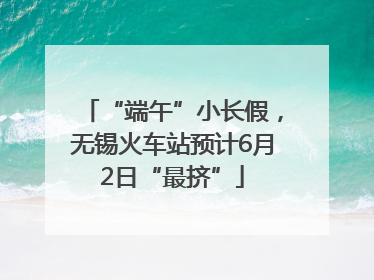 “端午”小长假，无锡火车站预计6月2日“最挤”