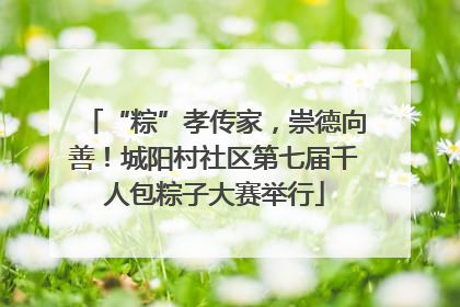 “粽”孝传家，崇德向善！城阳村社区第七届千人包粽子大赛举行