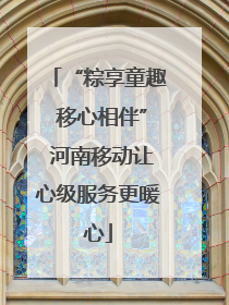 “粽享童趣 移心相伴” 河南移动让心级服务更暖心