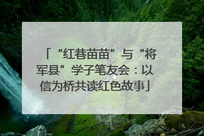 “红巷苗苗”与“将军县”学子笔友会：以信为桥共读红色故事