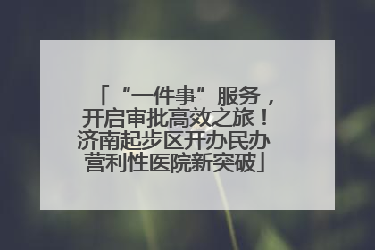 “一件事”服务，开启审批高效之旅！济南起步区开办民办营利性医院新突破