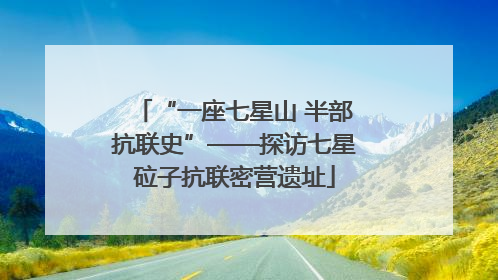 “一座七星山 半部抗联史”——探访七星砬子抗联密营遗址