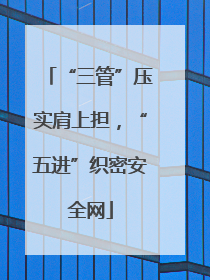 “三管”压实肩上担，“五进”织密安全网