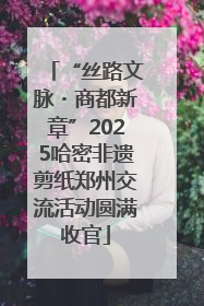 “丝路文脉・商都新章”2025哈密非遗剪纸郑州交流活动圆满收官