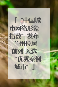 “中国城市网络形象指数”发布 兰州位居前列 入选“优秀案例城市”