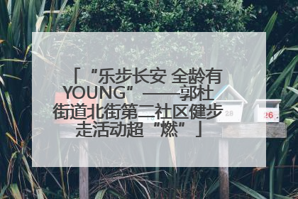 “乐步长安 全龄有YOUNG”——郭杜街道北街第二社区健步走活动超“燃”