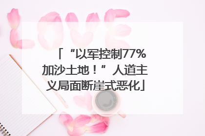 “以军控制77%加沙土地！”人道主义局面断崖式恶化
