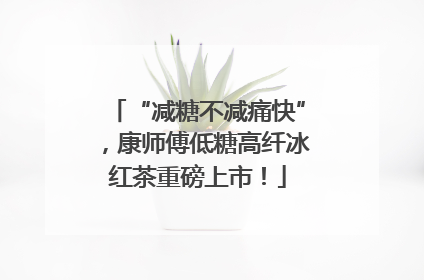 “减糖不减痛快”，康师傅低糖高纤冰红茶重磅上市！