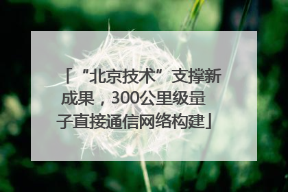 “北京技术”支撑新成果，300公里级量子直接通信网络构建