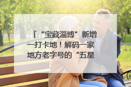 “宝藏淄博”新增一打卡地！解码一家地方老字号的“五星级”破局之路