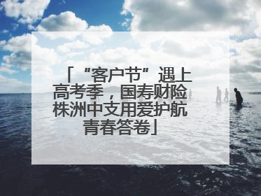 “客户节”遇上高考季，国寿财险株洲中支用爱护航青春答卷