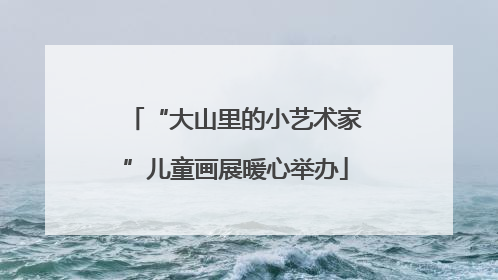 “大山里的小艺术家”儿童画展暖心举办