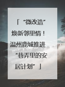 “微改造”焕新邻里情！温州鹿城推进“巷弄里的安居计划”