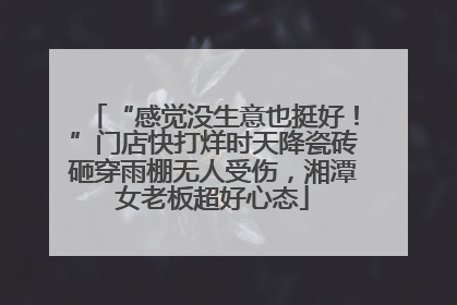 “感觉没生意也挺好！”门店快打烊时天降瓷砖砸穿雨棚无人受伤，湘潭女老板超好心态
