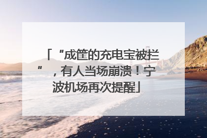 “成筐的充电宝被拦”，有人当场崩溃！宁波机场再次提醒