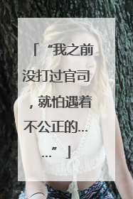 “我之前没打过官司，就怕遇着不公正的……”