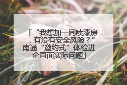 “我想加一间喷漆房，有没有安全风险？”南通“邀约式”体检进企直面实际问题