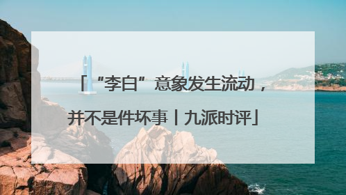 “李白”意象发生流动，并不是件坏事丨九派时评
