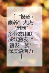 “摄影+康养”火热“出圈” 多业态串联成线激发“银发一族”深度游潜力