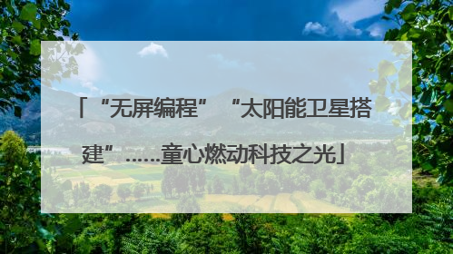 “无屏编程”“太阳能卫星搭建”……童心燃动科技之光