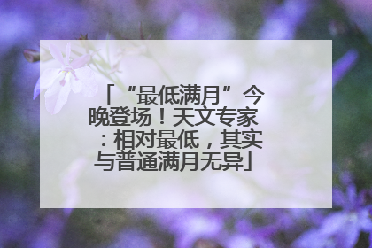 “最低满月”今晚登场！天文专家：相对最低，其实与普通满月无异