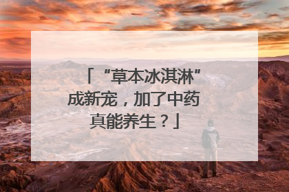 “草本冰淇淋”成新宠，加了中药真能养生？