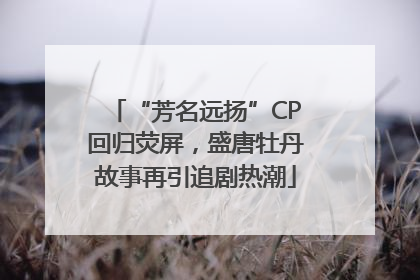 “芳名远扬”CP回归荧屏，盛唐牡丹故事再引追剧热潮