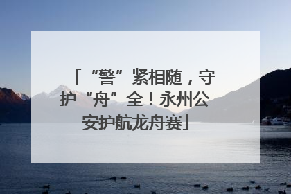 “警”紧相随，守护“舟”全！永州公安护航龙舟赛