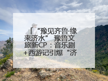 “豫见齐鲁·缘来济水” 豫鲁文旅新CP：音乐剧+西游记引爆“济水经济圈”