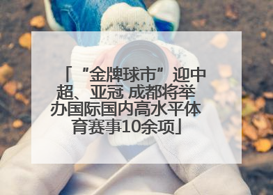 “金牌球市”迎中超、亚冠 成都将举办国际国内高水平体育赛事10余项