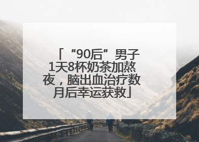 “90后”男子1天8杯奶茶加熬夜，脑出血治疗数月后幸运获救